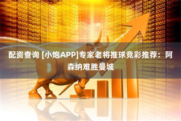 配资查询 [小炮APP]专家老将推球竞彩推荐：阿森纳难胜曼城