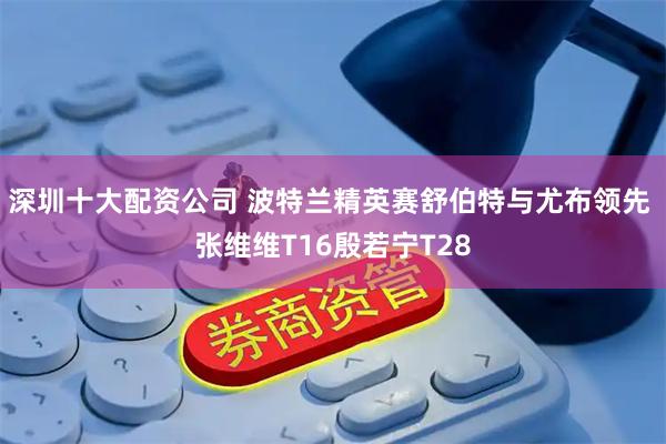深圳十大配资公司 波特兰精英赛舒伯特与尤布领先 张维维T16殷若宁T28