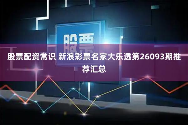 股票配资常识 新浪彩票名家大乐透第26093期推荐汇总