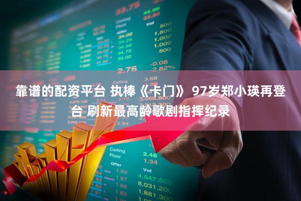 靠谱的配资平台 执棒《卡门》 97岁郑小瑛再登台 刷新最高龄歌剧指挥纪录