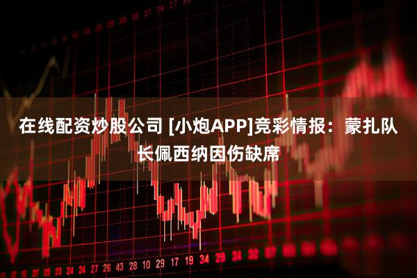 在线配资炒股公司 [小炮APP]竞彩情报：蒙扎队长佩西纳因伤缺席