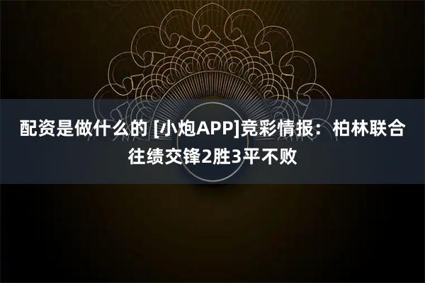 配资是做什么的 [小炮APP]竞彩情报：柏林联合往绩交锋2胜3平不败