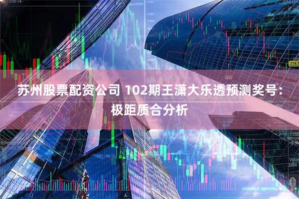 苏州股票配资公司 102期王潇大乐透预测奖号：极距质合分析