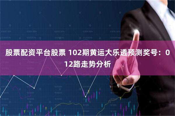 股票配资平台股票 102期黄运大乐透预测奖号：012路走势分析