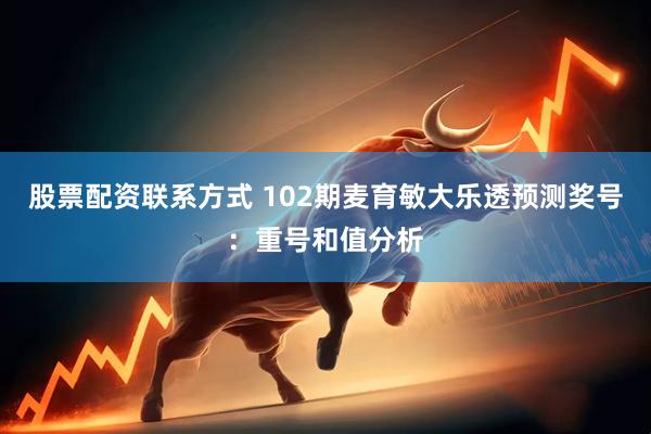 股票配资联系方式 102期麦育敏大乐透预测奖号：重号和值分析