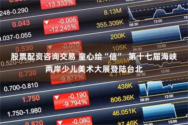 股票配资咨询交易 童心绘“信”  第十七届海峡两岸少儿美术大展登陆台北