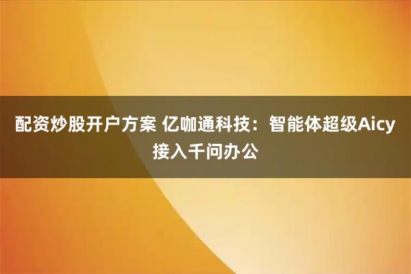 配资炒股开户方案 亿咖通科技：智能体超级Aicy接入千问办公
