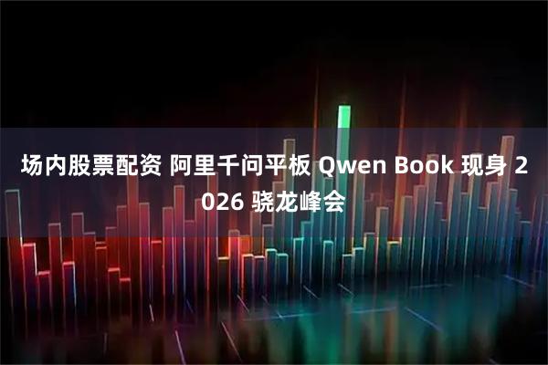 场内股票配资 阿里千问平板 Qwen Book 现身 2026 骁龙峰会