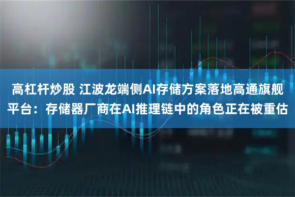 高杠杆炒股 江波龙端侧AI存储方案落地高通旗舰平台：存储器厂商在AI推理链中的角色正在被重估