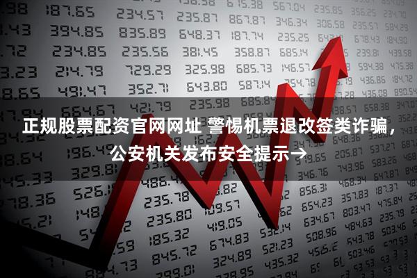 正规股票配资官网网址 警惕机票退改签类诈骗，公安机关发布安全提示→