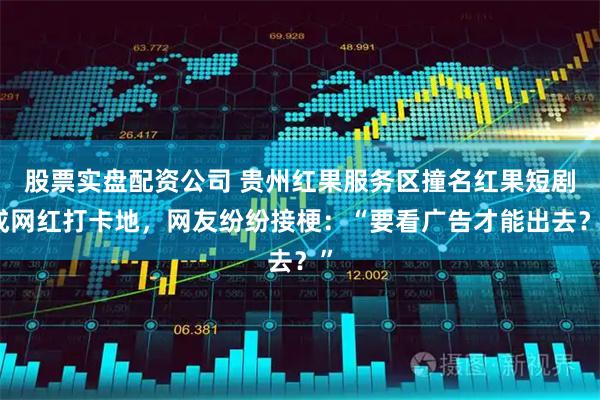 股票实盘配资公司 贵州红果服务区撞名红果短剧成网红打卡地，网友纷纷接梗：“要看广告才能出去？”